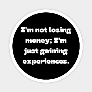 Funny money quote: I'm not losing money; I'm just gaining experiences. Magnet